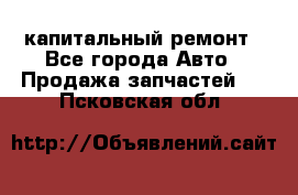 капитальный ремонт - Все города Авто » Продажа запчастей   . Псковская обл.